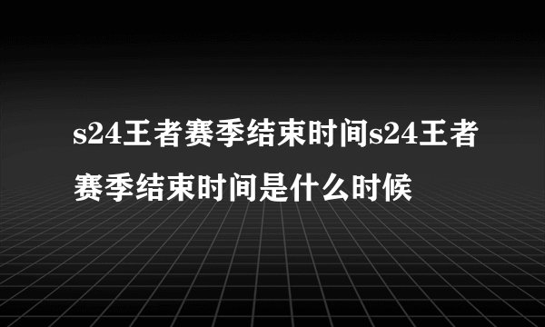 s24王者赛季结束时间s24王者赛季结束时间是什么时候