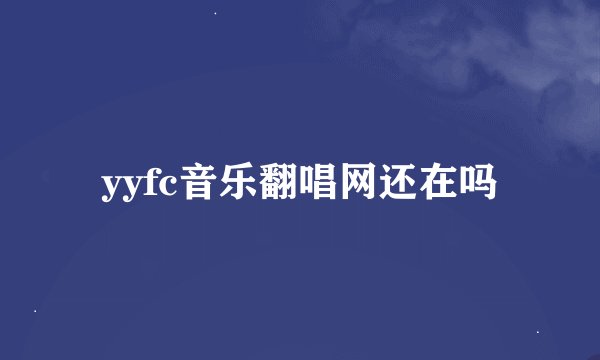 yyfc音乐翻唱网还在吗