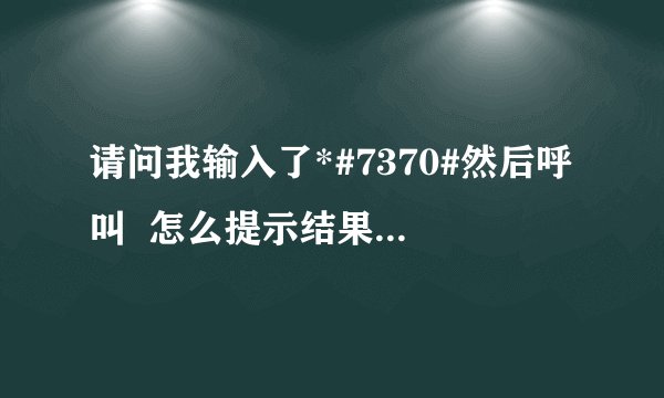 请问我输入了*#7370#然后呼叫  怎么提示结果未知呢？