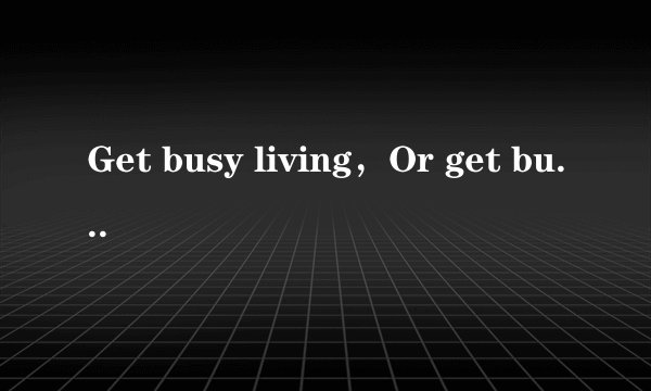 Get busy living，Or get busy dying.是什么意思