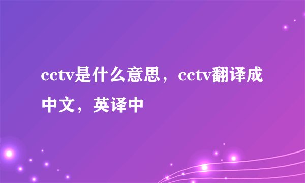 cctv是什么意思，cctv翻译成中文，英译中