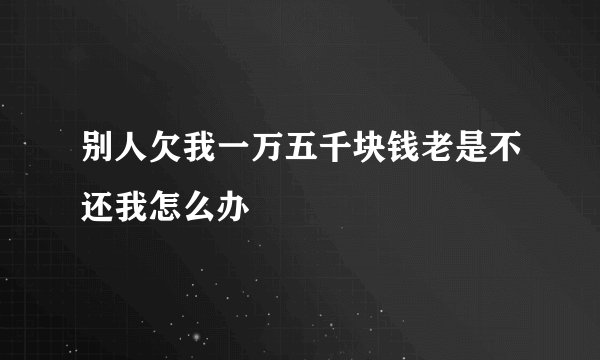 别人欠我一万五千块钱老是不还我怎么办