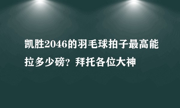 凯胜2046的羽毛球拍子最高能拉多少磅？拜托各位大神