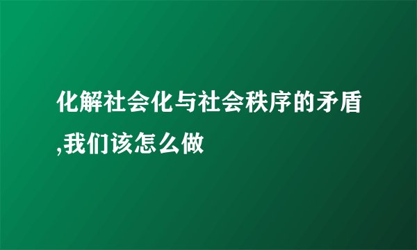 化解社会化与社会秩序的矛盾,我们该怎么做