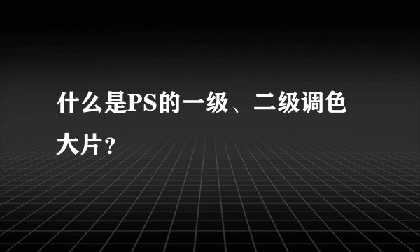 什么是PS的一级、二级调色大片？