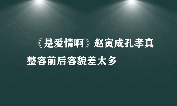 《是爱情啊》赵寅成孔孝真 整容前后容貌差太多