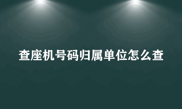 查座机号码归属单位怎么查
