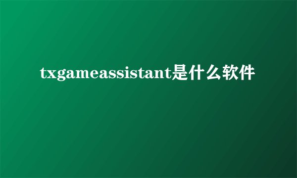 txgameassistant是什么软件