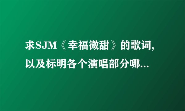求SJM《幸福微甜》的歌词,以及标明各个演唱部分哪个成员唱的.