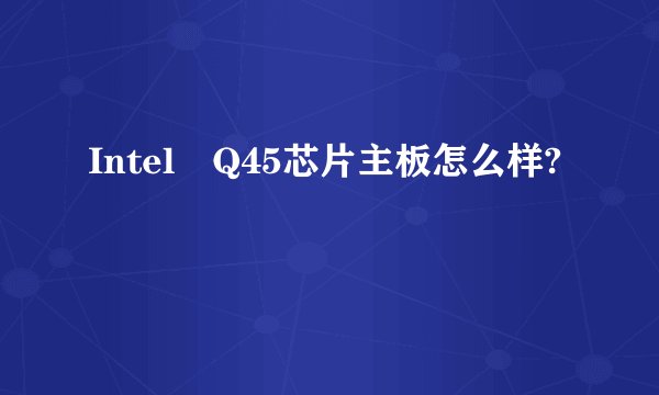 Intel Q45芯片主板怎么样?