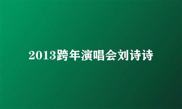 2013跨年演唱会刘诗诗