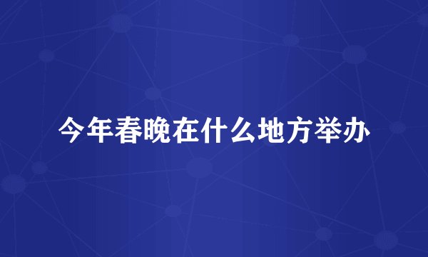 今年春晚在什么地方举办