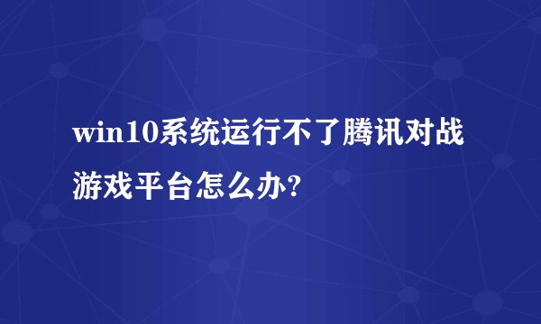 win10系统运行不了腾讯对战游戏平台怎么办?