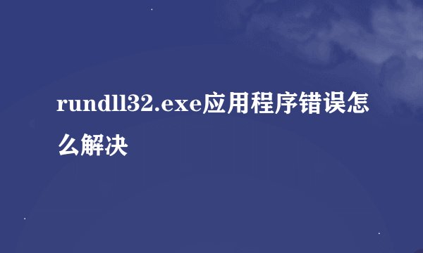 rundll32.exe应用程序错误怎么解决