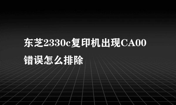 东芝2330c复印机出现CA00错误怎么排除