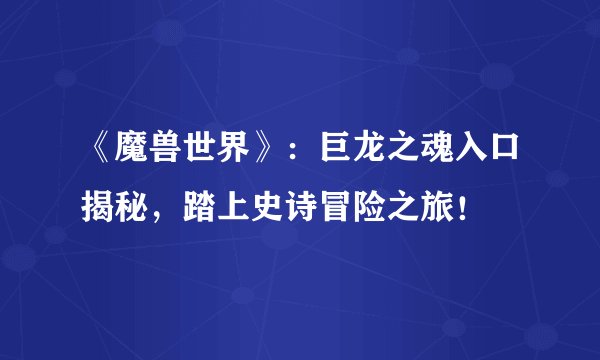 《魔兽世界》：巨龙之魂入口揭秘，踏上史诗冒险之旅！