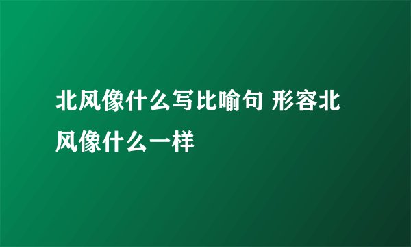 北风像什么写比喻句 形容北风像什么一样