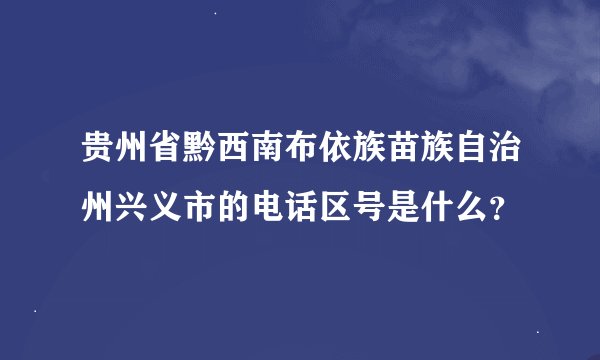 贵州省黔西南布依族苗族自治州兴义市的电话区号是什么？