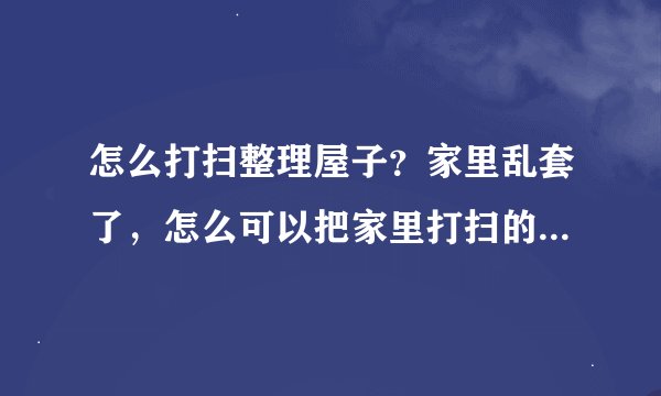 怎么打扫整理屋子？家里乱套了，怎么可以把家里打扫的干净，井井有条。