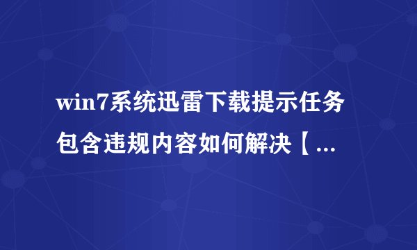win7系统迅雷下载提示任务包含违规内容如何解决【详细介绍】
