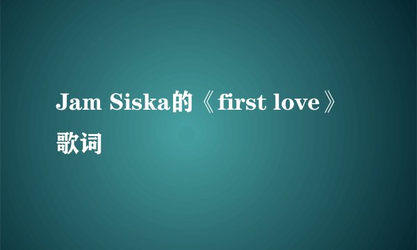 Jam Siska的《first love》 歌词