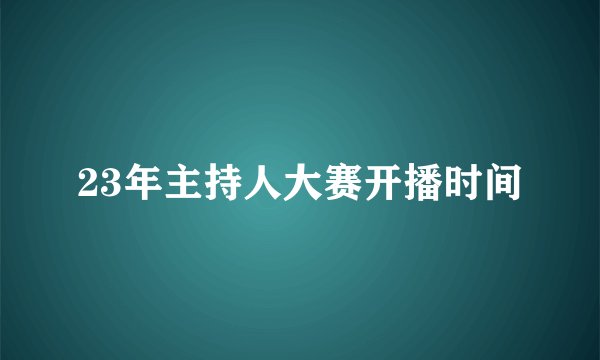 23年主持人大赛开播时间