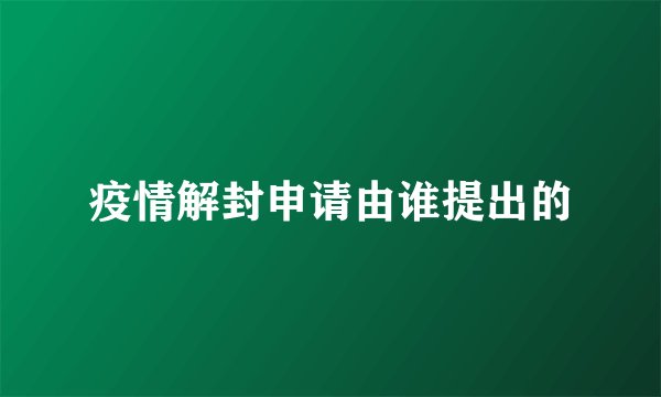 疫情解封申请由谁提出的