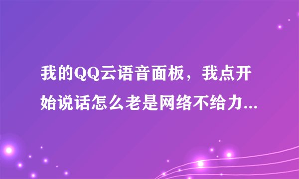 我的QQ云语音面板，我点开始说话怎么老是网络不给力啊。不的说话、知道的100.