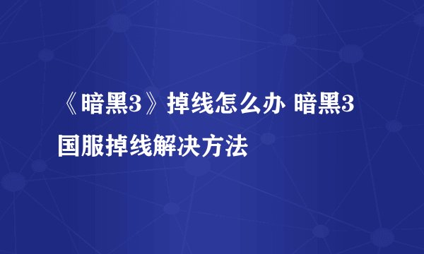 《暗黑3》掉线怎么办 暗黑3国服掉线解决方法