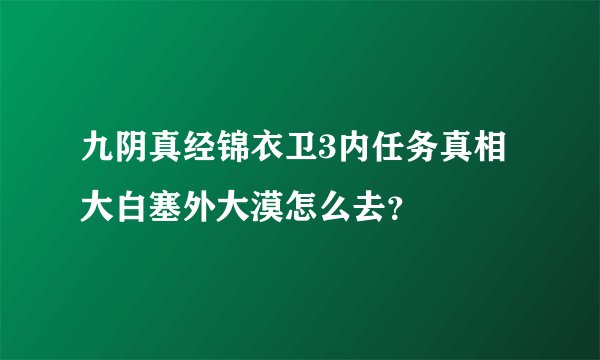 九阴真经锦衣卫3内任务真相大白塞外大漠怎么去？