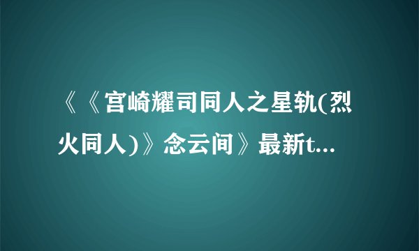 《《宫崎耀司同人之星轨(烈火同人)》念云间》最新txt全集下载