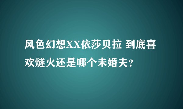 风色幻想XX依莎贝拉 到底喜欢燧火还是哪个未婚夫？