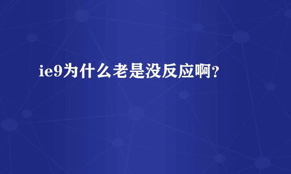 ie9为什么老是没反应啊？
