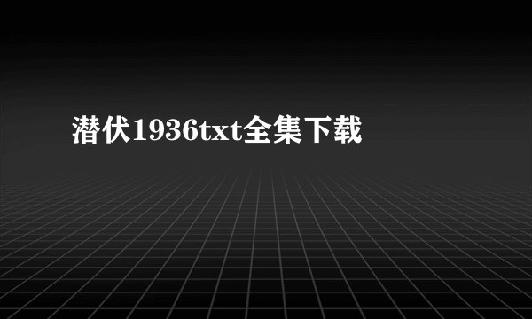 潜伏1936txt全集下载