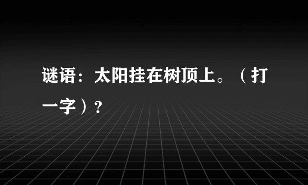 谜语：太阳挂在树顶上。（打一字）？