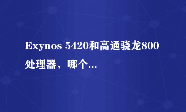 Exynos 5420和高通骁龙800处理器，哪个在实际应用中表现更优？