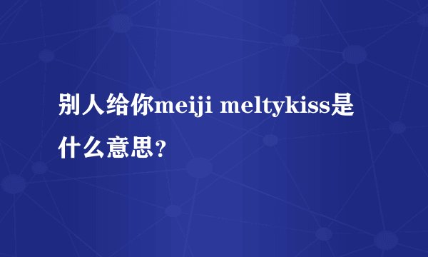 别人给你meiji meltykiss是什么意思？
