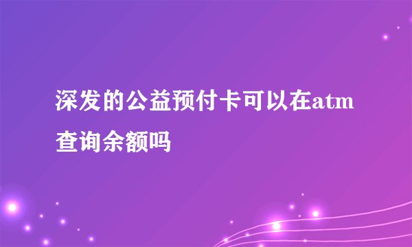 深发的公益预付卡可以在atm查询余额吗