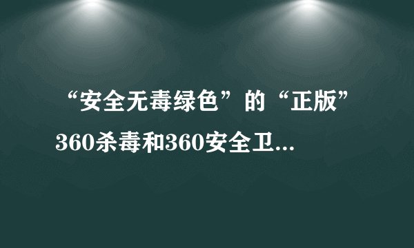 “安全无毒绿色”的“正版”360杀毒和360安全卫士下载网址。