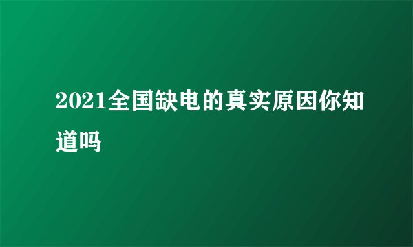 2021全国缺电的真实原因你知道吗