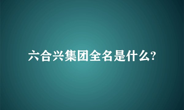 六合兴集团全名是什么?
