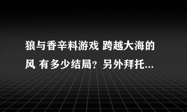 狼与香辛料游戏 跨越大海的风 有多少结局？另外拜托看看我这打出来的是什么结局？