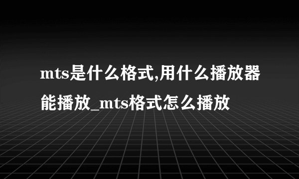 mts是什么格式,用什么播放器能播放_mts格式怎么播放