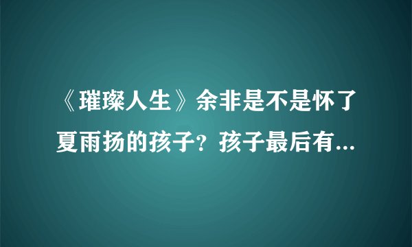 《璀璨人生》余非是不是怀了夏雨扬的孩子？孩子最后有保住吗？