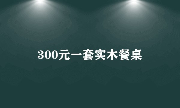 300元一套实木餐桌