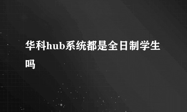 华科hub系统都是全日制学生吗