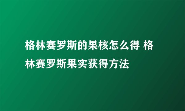 格林赛罗斯的果核怎么得 格林赛罗斯果实获得方法