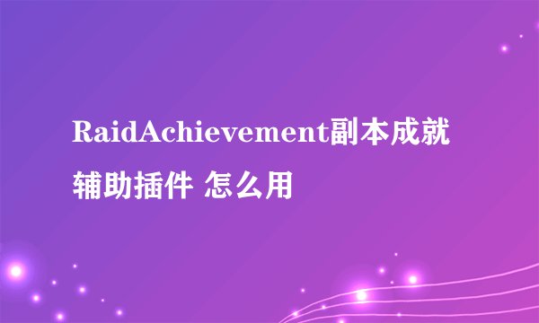 RaidAchievement副本成就辅助插件 怎么用