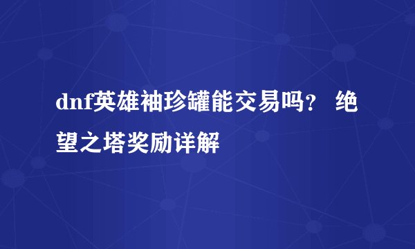 dnf英雄袖珍罐能交易吗？ 绝望之塔奖励详解