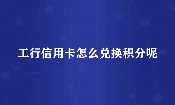 工行信用卡怎么兑换积分呢